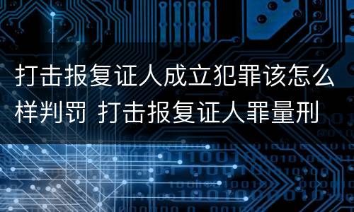 打击报复证人成立犯罪该怎么样判罚 打击报复证人罪量刑