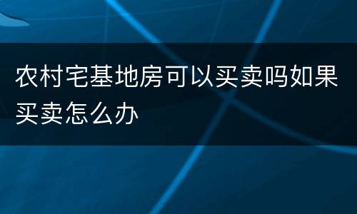 农村宅基地房可以买卖吗如果买卖怎么办