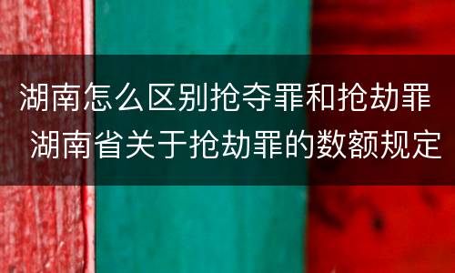 湖南怎么区别抢夺罪和抢劫罪 湖南省关于抢劫罪的数额规定