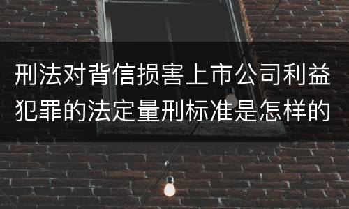 刑法对背信损害上市公司利益犯罪的法定量刑标准是怎样的