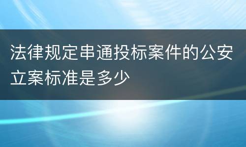法律规定串通投标案件的公安立案标准是多少