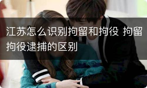 江苏怎么识别拘留和拘役 拘留拘役逮捕的区别