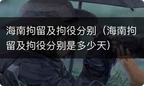 海南拘留及拘役分别（海南拘留及拘役分别是多少天）