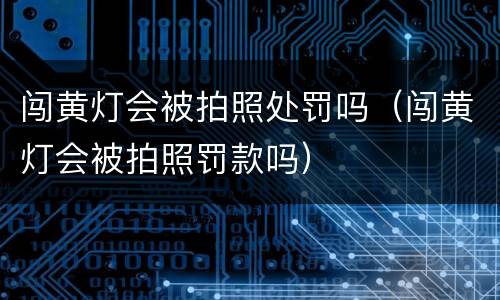 闯黄灯会被拍照处罚吗（闯黄灯会被拍照罚款吗）