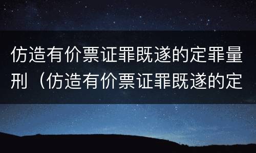 仿造有价票证罪既遂的定罪量刑（仿造有价票证罪既遂的定罪量刑标准）