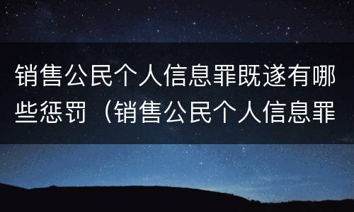 销售公民个人信息罪既遂有哪些惩罚（销售公民个人信息罪既遂有哪些惩罚措施）