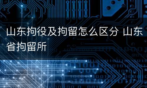 山东拘役及拘留怎么区分 山东省拘留所