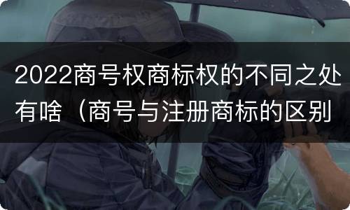 2022商号权商标权的不同之处有啥（商号与注册商标的区别）
