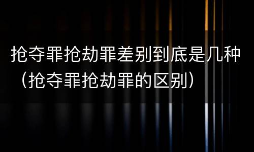 抢夺罪抢劫罪差别到底是几种（抢夺罪抢劫罪的区别）