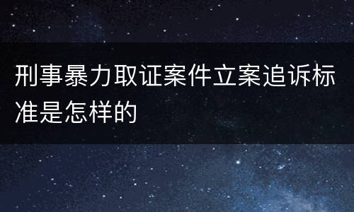 刑事暴力取证案件立案追诉标准是怎样的