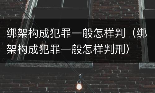 绑架构成犯罪一般怎样判（绑架构成犯罪一般怎样判刑）