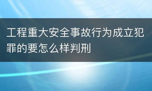 工程重大安全事故行为成立犯罪的要怎么样判刑