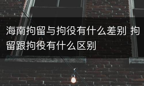海南拘留与拘役有什么差别 拘留跟拘役有什么区别