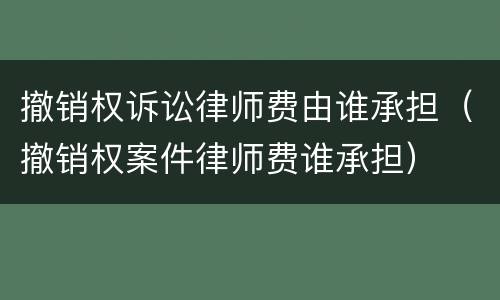 撤销权诉讼律师费由谁承担（撤销权案件律师费谁承担）