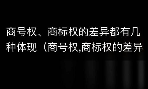 商号权、商标权的差异都有几种体现（商号权,商标权的差异都有几种体现方式）