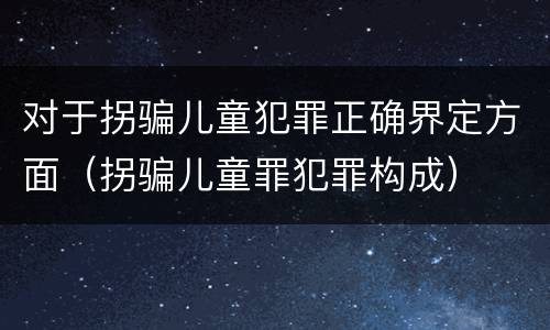 对于拐骗儿童犯罪正确界定方面（拐骗儿童罪犯罪构成）