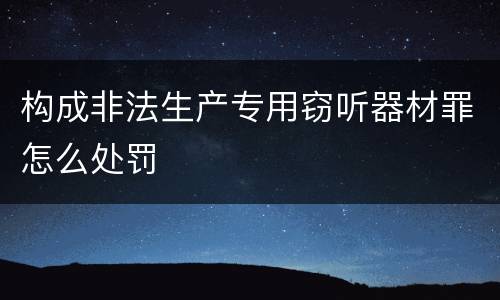 构成非法生产专用窃听器材罪怎么处罚