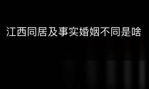 江西同居及事实婚姻不同是啥