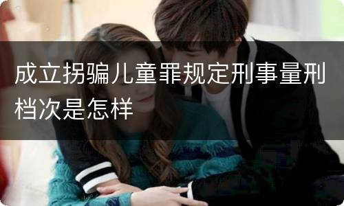 成立拐骗儿童罪规定刑事量刑档次是怎样