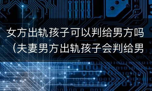 女方出轨孩子可以判给男方吗（夫妻男方出轨孩子会判给男方吗?）