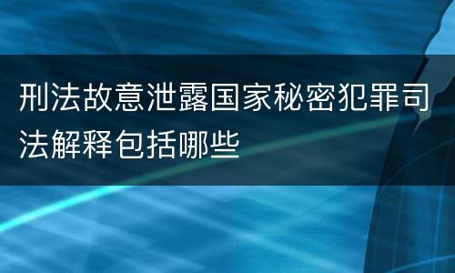 刑法故意泄露国家秘密犯罪司法解释包括哪些