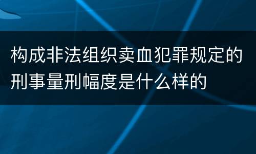 构成非法组织卖血犯罪规定的刑事量刑幅度是什么样的