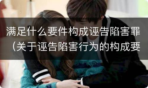 满足什么要件构成诬告陷害罪（关于诬告陷害行为的构成要件）