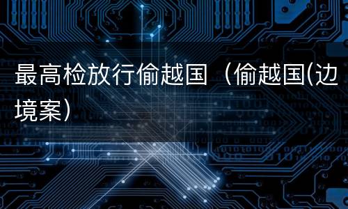 最高检放行偷越国（偷越国(边境案）