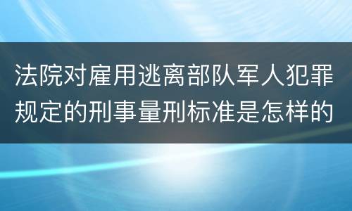 法院对雇用逃离部队军人犯罪规定的刑事量刑标准是怎样的