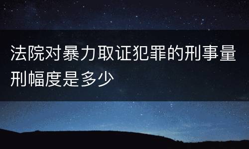 法院对暴力取证犯罪的刑事量刑幅度是多少