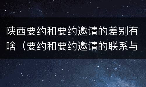 陕西要约和要约邀请的差别有啥（要约和要约邀请的联系与区别）