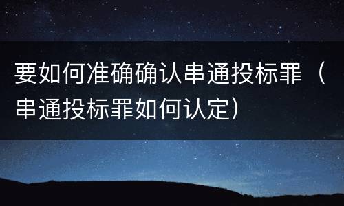 要如何准确确认串通投标罪（串通投标罪如何认定）