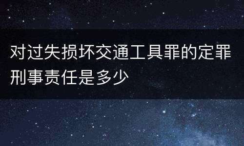 对过失损坏交通工具罪的定罪刑事责任是多少