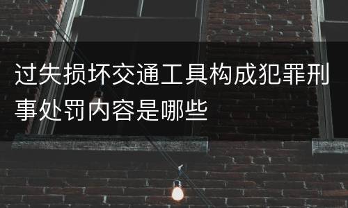 过失损坏交通工具构成犯罪刑事处罚内容是哪些