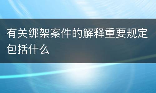 有关绑架案件的解释重要规定包括什么