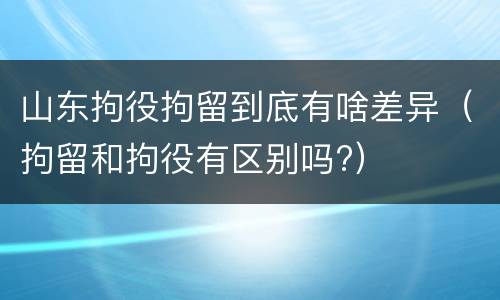 山东拘役拘留到底有啥差异（拘留和拘役有区别吗?）