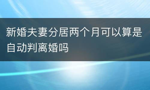 新婚夫妻分居两个月可以算是自动判离婚吗