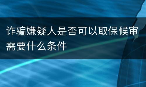 诈骗嫌疑人是否可以取保候审需要什么条件