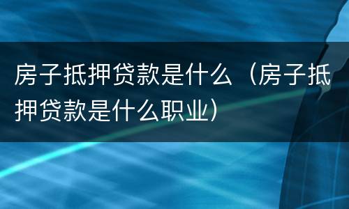 房子抵押贷款是什么（房子抵押贷款是什么职业）