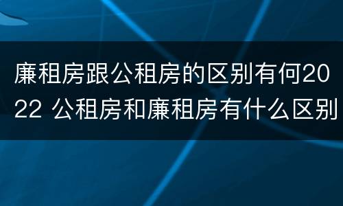 廉租房跟公租房的区别有何2022 公租房和廉租房有什么区别?2019年的