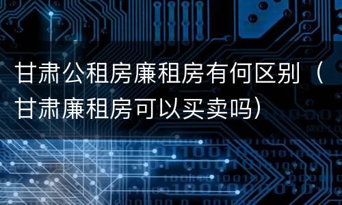 甘肃公租房廉租房有何区别（甘肃廉租房可以买卖吗）