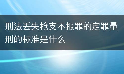 刑法丢失枪支不报罪的定罪量刑的标准是什么
