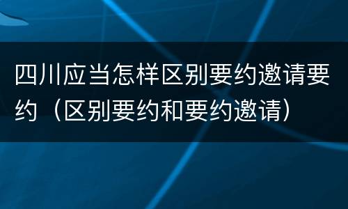 四川应当怎样区别要约邀请要约（区别要约和要约邀请）
