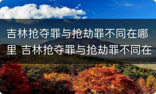 吉林抢夺罪与抢劫罪不同在哪里 吉林抢夺罪与抢劫罪不同在哪里判