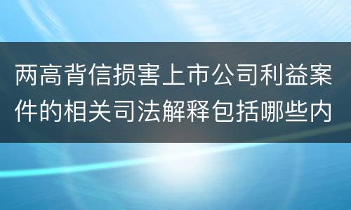两高背信损害上市公司利益案件的相关司法解释包括哪些内容