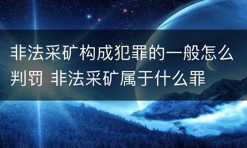 非法采矿构成犯罪的一般怎么判罚 非法采矿属于什么罪