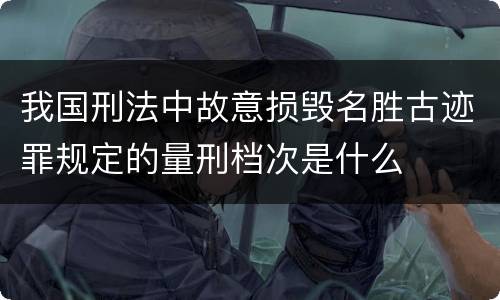 我国刑法中故意损毁名胜古迹罪规定的量刑档次是什么
