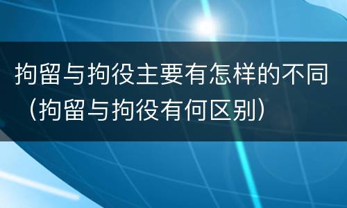 拘留与拘役主要有怎样的不同（拘留与拘役有何区别）