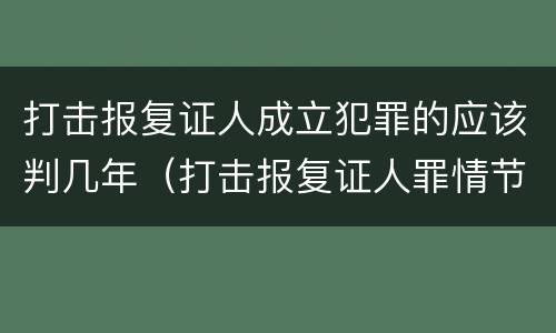 打击报复证人成立犯罪的应该判几年（打击报复证人罪情节严重）