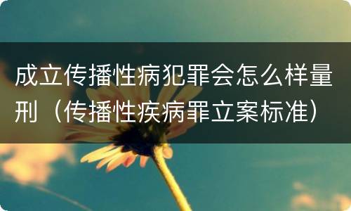 成立传播性病犯罪会怎么样量刑（传播性疾病罪立案标准）